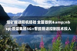 煤矿掘进司机经验 全国首例&nbsp;晋煤集团5G+智能掘进控制技术投入使用