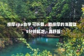 按摩spa自学 可折叠、能按摩的泡脚盆，5分钟解乏，真舒服！