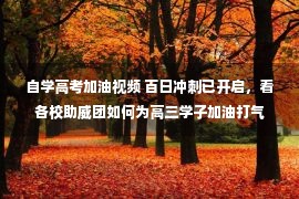 自学高考加油视频 百日冲刺已开启，看各校助威团如何为高三学子加油打气