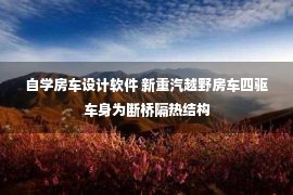 自学房车设计软件 新重汽越野房车四驱车身为断桥隔热结构