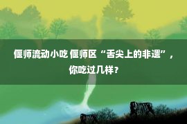 偃师流动小吃 偃师区“舌尖上的非遗”，你吃过几样？