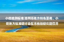 小吃检测标准 池州市地方特色菜肴、小吃地方标准研讨会在市检验研究院召开