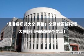 银川短视频大全 喜报！全区禁毒短视频大赛银川市斩获多个奖项！