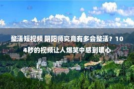 整活短视频 阴阳师究竟有多会整活？104秒的视频让人爆笑中感到暖心