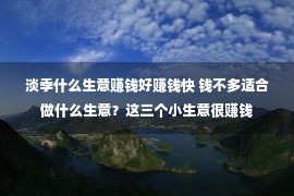 淡季什么生意赚钱好赚钱快 钱不多适合做什么生意？这三个小生意很赚钱