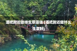 酒吧附近做啥生意赚钱 (酒吧附近做什么生意好)