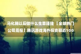 马化腾以后做什么生意赚钱 【全球热门公司周报】腾讯游戏海外投资额近1000亿；名创优品被指上市文件造假；理想汽车总裁套现超9000万元；苹果iOS16曝出漏洞；软银被曝正筹建第三只愿景基金；Adobe200亿美元收购Figma