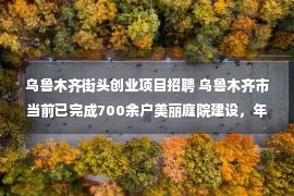 乌鲁木齐街头创业项目招聘 乌鲁木齐市当前已完成700余户美丽庭院建设，年内将完成1400户创建任务