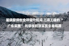 星级厨师创业项目介绍词 三项工程的“广东实践” 托举技能致富民生幸福路