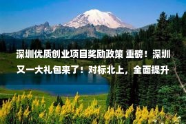 深圳优质创业项目奖励政策 重磅！深圳又一大礼包来了！对标北上，全面提升，将这个行业人才纳入奖励范围！《深圳经济特区创业投资条例（征求意见稿）》发布