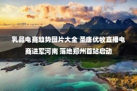 乳品电商趋势图片大全 圣唐优牧直播电商进军河南 落地郑州首站启动