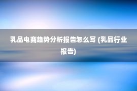 乳品电商趋势分析报告怎么写 (乳品行业报告)