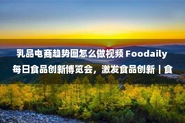 乳品电商趋势图怎么做视频 Foodaily每日食品创新博览会，激发食品创新｜食品创新展、食品创新会议、食品创新奖项