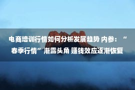 电商培训行情如何分析发展趋势 内参：“春季行情”渐露头角 赚钱效应逐渐恢复