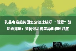 乳品电商趋势图怎么做比较好 “简爱”酸奶夏海通：如何做品牌差异化和回归底层思维？