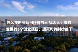 怎么找创业项目赚钱的人 犹太人：顺应贫民的5个创业项目，想赢利的别彷徨了