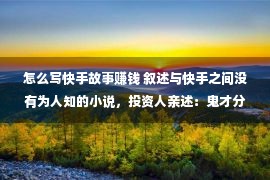 怎么写快手故事赚钱 叙述与快手之间没有为人知的小说，投资人亲述：鬼才分解这个APP能靠直播赚这么多钱