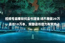 视频号直播如何卖书赚钱 场不雅破20万、卖书10万本，樊登读书借力有赞抢占视频号流量