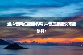 当抖音网红能赚钱吗 抖音直播能没有能赢利？