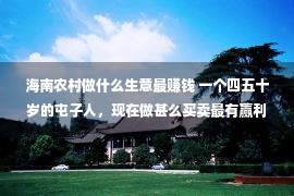 海南农村做什么生意最赚钱 一个四五十岁的屯子人，现在做甚么买卖最有赢利远景？引荐这多少个