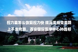 视力差怎么恢复视力快 提高美商变美路上不走弯路，西安国际医学中心孙峰帮你眼部美商升级。