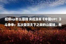 视频up怎么赚钱 央视消息《中国UP！》斗争季：五次登顶天下之巅的山里娃，有了新目的！