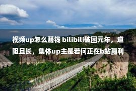 视频up怎么赚钱 bilibili破圈元年，道阻且长，集体up主是若何正在b站赢利的