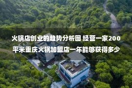 火锅店创业的趋势分析图 经营一家200平米重庆火锅加盟店一年能够获得多少纯利润?