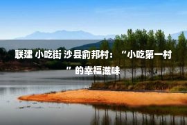 联建 小吃街 沙县俞邦村：“小吃第一村”的幸福滋味