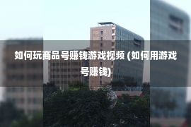 如何玩商品号赚钱游戏视频 (如何用游戏号赚钱)