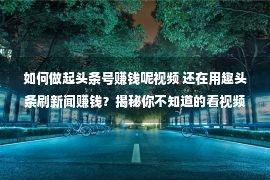 如何做起头条号赚钱呢视频 还在用趣头条刷新闻赚钱？揭秘你不知道的看视频刷新闻赚钱的乱象