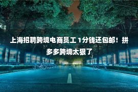 上海招聘跨境电商员工 1分钱还包邮！拼多多跨境太狠了