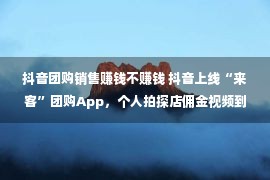 抖音团购销售赚钱不赚钱 抖音上线“来客”团购App，个人拍探店佣金视频到底赚不赚钱？