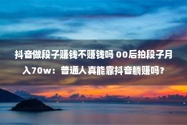 抖音做段子赚钱不赚钱吗 00后拍段子月入70w：普通人真能靠抖音躺赚吗？