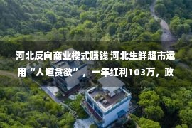 河北反向商业模式赚钱 河北生鲜超市运用“人道贪欲”，一年红利103万，政策教给你