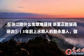 在浙江做什么生意难赚钱 浙里正能量再寻访①｜3年前上水救人的新永康人，做好事的脚步不断没停