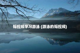 短视频学习游泳 (游泳的短视频)