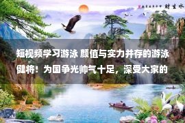 短视频学习游泳 颜值与实力并存的游泳健将！为国争光帅气十足，深受大家的喜爱