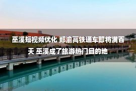 巫溪短视频优化 郑渝高铁通车即将满百天 巫溪成了旅游热门目的地