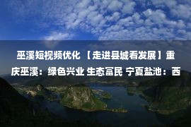 巫溪短视频优化 【走进县城看发展】重庆巫溪：绿色兴业 生态富民 宁夏盐池：西北小城书写绿色画卷