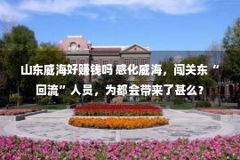 山东威海好赚钱吗 感化威海，闯关东“回流”人员，为都会带来了甚么？