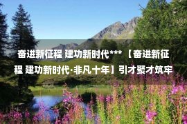 奋进新征程 建功新时代*** 【奋进新征程 建功新时代·非凡十年】引才聚才筑牢复兴之基