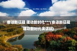 奋进新征程 建功新时代***(奋进新征程建功新时代演讲稿)