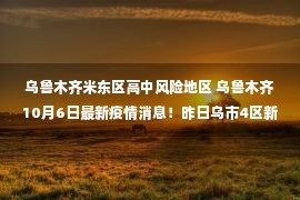 乌鲁木齐米东区高中风险地区 乌鲁木齐10月6日最新疫情消息！昨日乌市4区新增18个高风险区