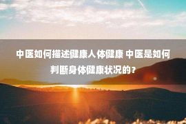 中医如何描述健康人体健康 中医是如何判断身体健康状况的？