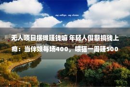 无人项目摆摊赚钱嘛 年轻人假期搞钱上瘾：当伴娘每场400，喂猫一周赚5000