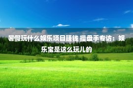 暑假玩什么娱乐项目赚钱 操盘手专访：娱乐宝是这么玩儿的