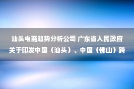 汕头电商趋势分析公司 广东省人民政府关于印发中国（汕头）、中国（佛山）跨境电子商务综合试验区实施方案的通知&nbsp;&nbsp;广东省人民政府门户网站