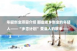 年轻创业项目介绍 那些返乡创业的年轻人——“乡恋计划”受益人的故事——人民政协网