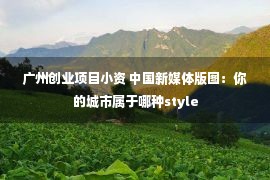 广州创业项目小资 中国新媒体版图：你的城市属于哪种style